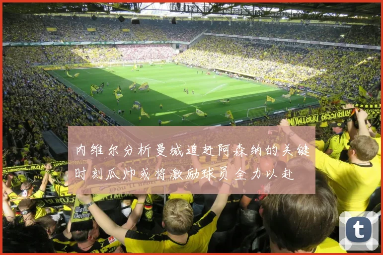 内维尔分析曼城追赶阿森纳的关键时刻瓜帅或将激励球员全力以赴
