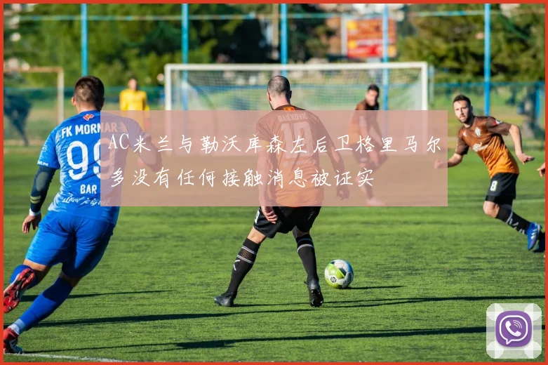 AC米兰与勒沃库森左后卫格里马尔多没有任何接触消息被证实