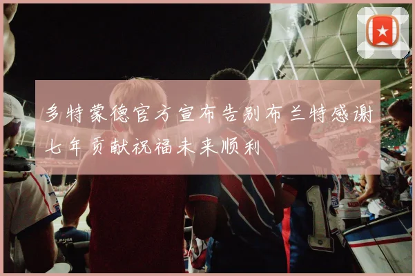 多特蒙德官方宣布告别布兰特感谢七年贡献祝福未来顺利