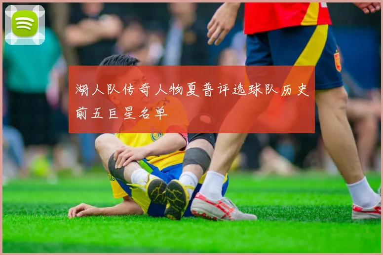 湖人队传奇人物夏普评选球队历史前五巨星名单
