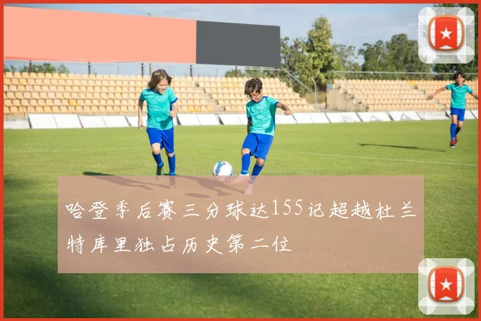 哈登季后赛三分球达155记超越杜兰特库里独占历史第二位