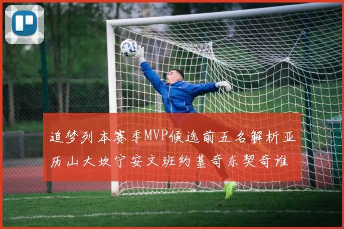 追梦列本赛季MVP候选前五名解析亚历山大坎宁安文班约基奇东契奇谁能夺冠