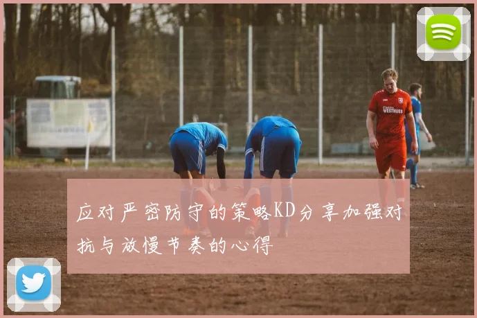 应对严密防守的策略KD分享加强对抗与放慢节奏的心得