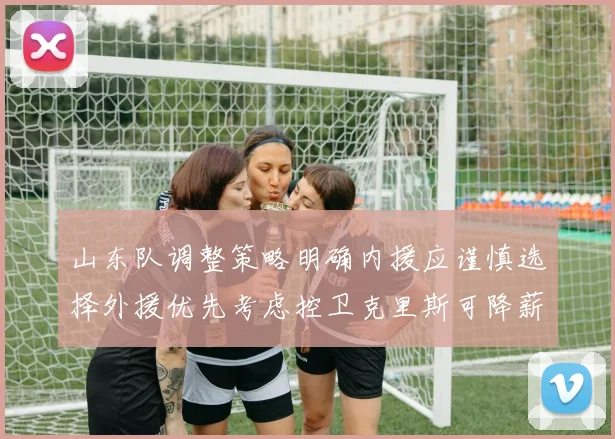 山东队调整策略明确内援应谨慎选择外援优先考虑控卫克里斯可降薪续约