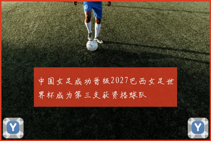中国女足成功晋级2027巴西女足世界杯成为第三支获资格球队