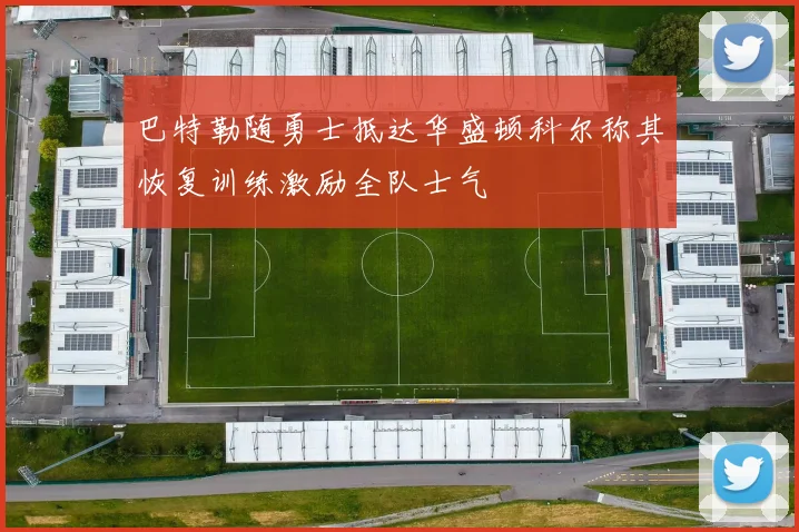 巴特勒随勇士抵达华盛顿科尔称其恢复训练激励全队士气