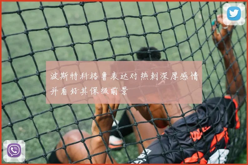 波斯特科格鲁表达对热刺深厚感情并看好其保级前景