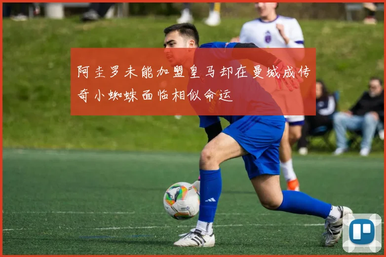 阿圭罗未能加盟皇马却在曼城成传奇小蜘蛛面临相似命运