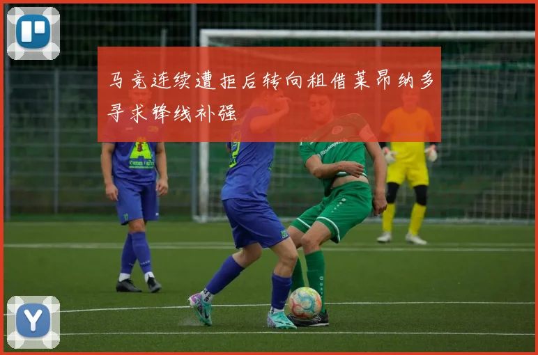 马竞连续遭拒后转向租借莱昂纳多寻求锋线补强