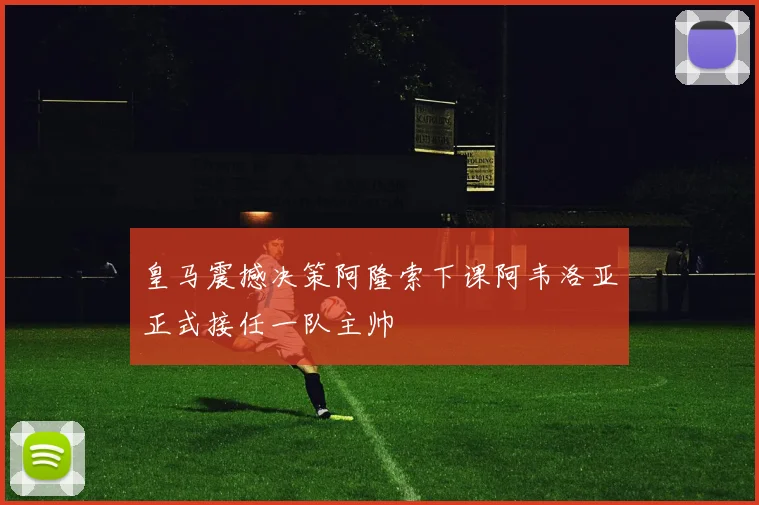 皇马震撼决策阿隆索下课阿韦洛亚正式接任一队主帅