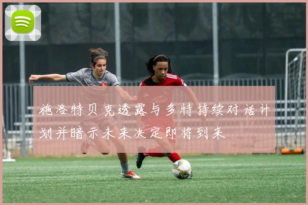 施洛特贝克透露与多特持续对话计划并暗示未来决定即将到来