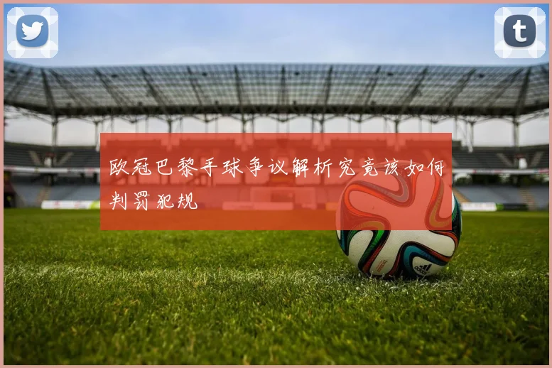 欧冠巴黎手球争议解析究竟该如何判罚犯规