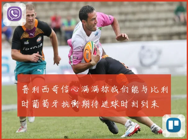 普利西奇信心满满称我们能与比利时葡萄牙抗衡期待进球时刻到来