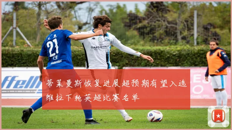 蒂莱曼斯恢复进展超预期有望入选维拉下轮英超比赛名单