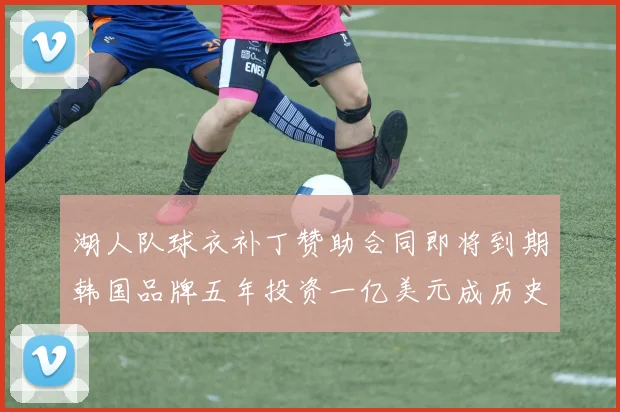 湖人队球衣补丁赞助合同即将到期韩国品牌五年投资一亿美元成历史记录