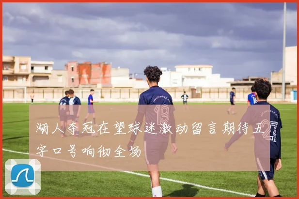 湖人夺冠在望球迷激动留言期待五字口号响彻全场
