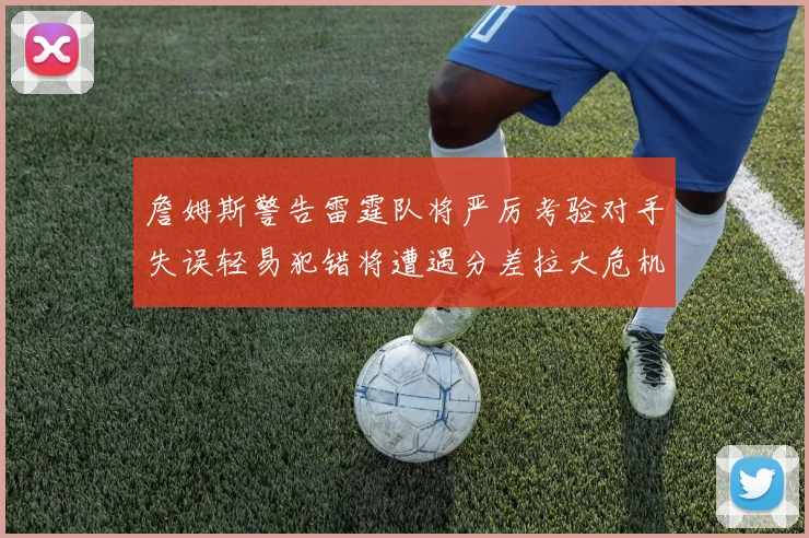 詹姆斯警告雷霆队将严厉考验对手失误轻易犯错将遭遇分差拉大危机