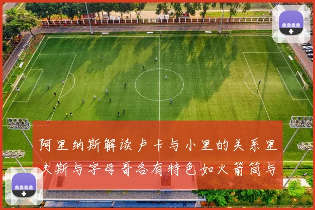 阿里纳斯解读卢卡与小里的关系里夫斯与字母哥各有特色如火箭筒与手枪