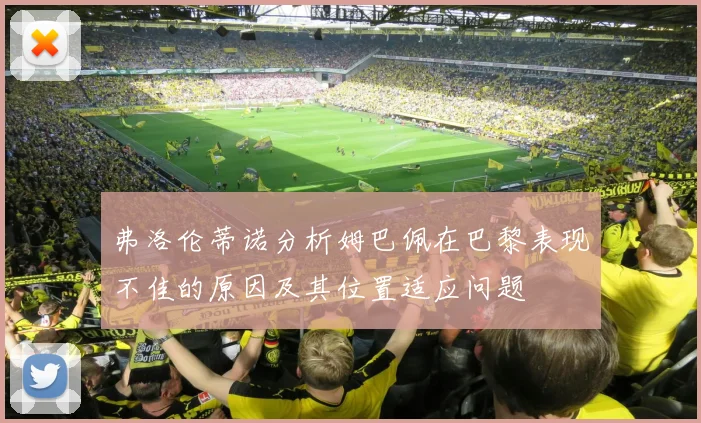 弗洛伦蒂诺分析姆巴佩在巴黎表现不佳的原因及其位置适应问题