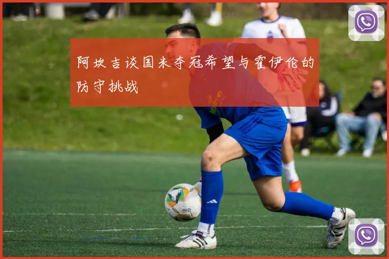 阿坎吉谈国米夺冠希望与霍伊伦的防守挑战