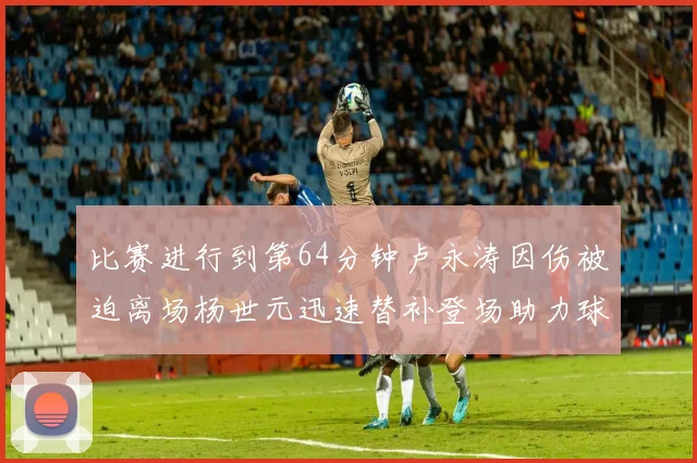 比赛进行到第64分钟卢永涛因伤被迫离场杨世元迅速替补登场助力球队