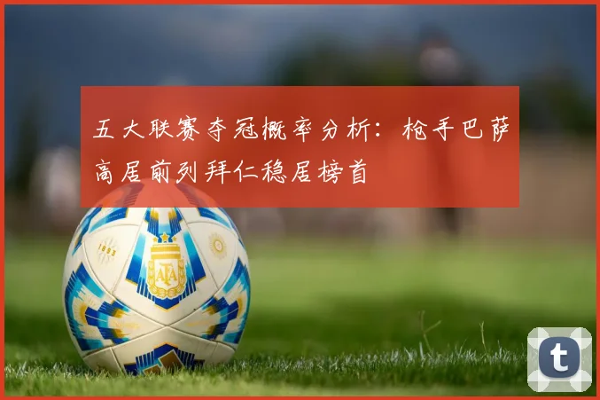 五大联赛夺冠概率分析：枪手巴萨高居前列拜仁稳居榜首