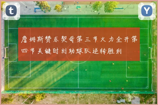 詹姆斯赞东契奇第三节火力全开第四节关键时刻助球队逆转胜利