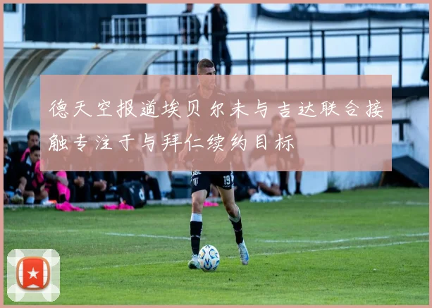 德天空报道埃贝尔未与吉达联合接触专注于与拜仁续约目标