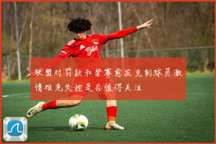 联盟对罚款和禁赛愈发克制球员激情难免失控是否值得关注