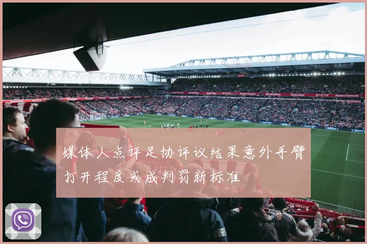 媒体人点评足协评议结果意外手臂打开程度或成判罚新标准