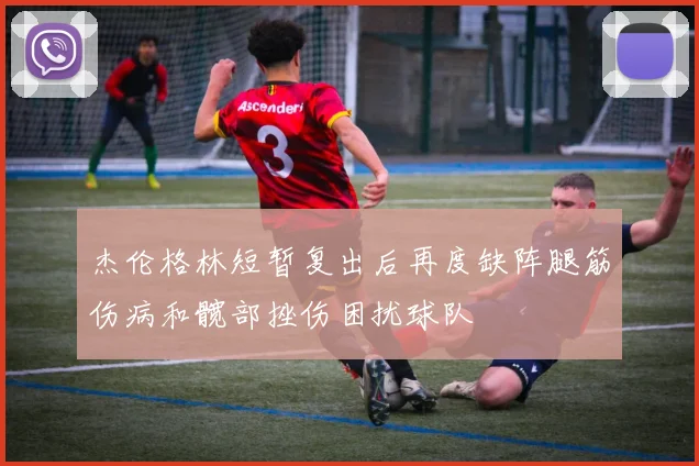 杰伦格林短暂复出后再度缺阵腿筋伤病和髋部挫伤困扰球队