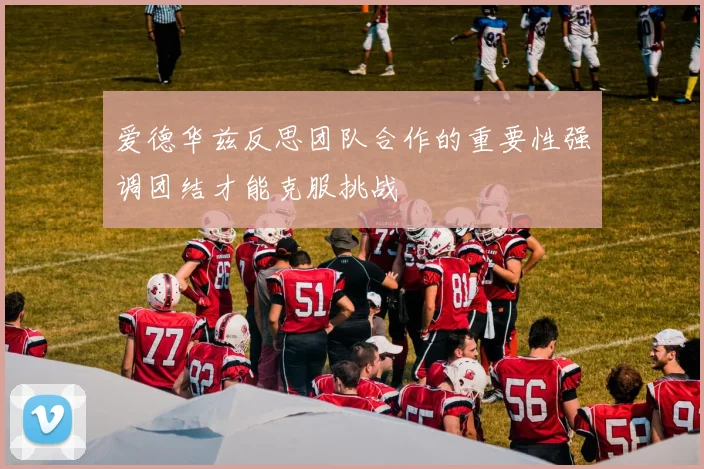 爱德华兹反思团队合作的重要性强调团结才能克服挑战
