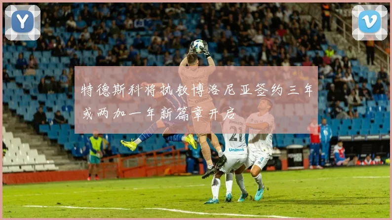 特德斯科将执教博洛尼亚签约三年或两加一年新篇章开启
