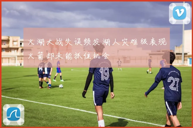 火湖大战失误频发湖人灾难级表现火箭却未能抓住机会