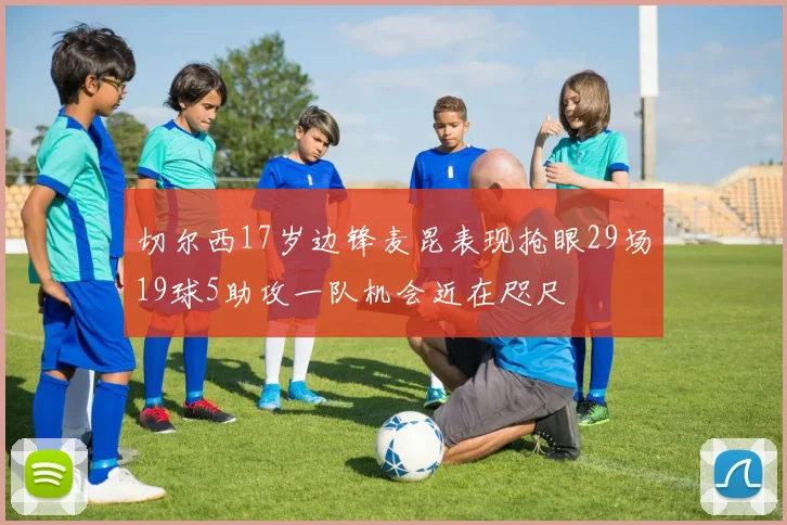 切尔西17岁边锋麦昆表现抢眼29场19球5助攻一队机会近在咫尺